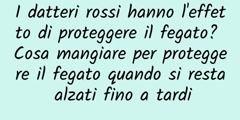 I datteri rossi hanno l'effetto di proteggere il fegato? Cosa mangiare per proteggere il fegato quando si resta alzati fino a tardi