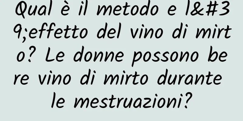 Qual è il metodo e l'effetto del vino di mirto? Le donne possono bere vino di mirto durante le mestruazioni?
