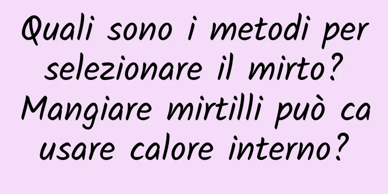 Quali sono i metodi per selezionare il mirto? Mangiare mirtilli può causare calore interno?