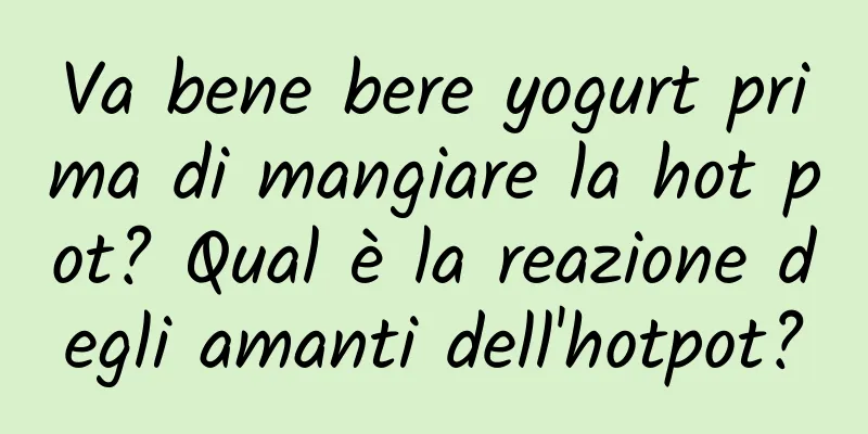 Va bene bere yogurt prima di mangiare la hot pot? Qual è la reazione degli amanti dell'hotpot?