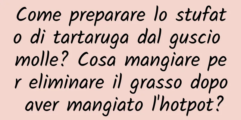 Come preparare lo stufato di tartaruga dal guscio molle? Cosa mangiare per eliminare il grasso dopo aver mangiato l'hotpot?
