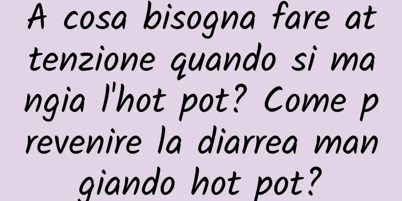 A cosa bisogna fare attenzione quando si mangia l'hot pot? Come prevenire la diarrea mangiando hot pot?