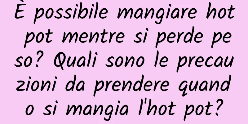 È possibile mangiare hot pot mentre si perde peso? Quali sono le precauzioni da prendere quando si mangia l'hot pot?