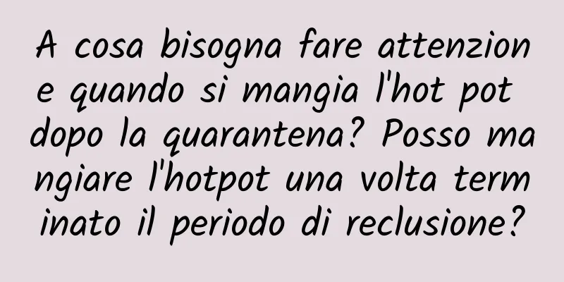 A cosa bisogna fare attenzione quando si mangia l'hot pot dopo la quarantena? Posso mangiare l'hotpot una volta terminato il periodo di reclusione?