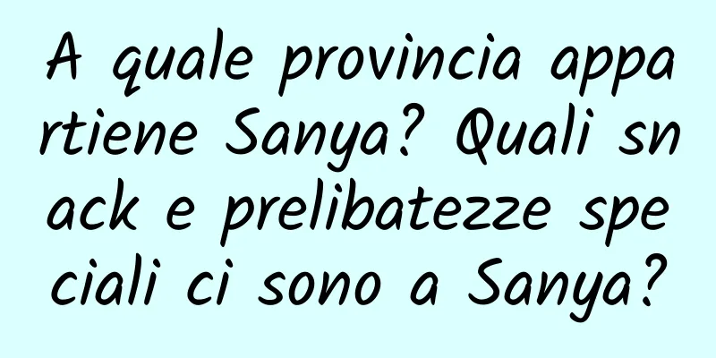 A quale provincia appartiene Sanya? Quali snack e prelibatezze speciali ci sono a Sanya?