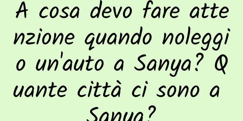 A cosa devo fare attenzione quando noleggio un'auto a Sanya? Quante città ci sono a Sanya?