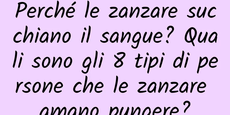 Perché le zanzare succhiano il sangue? Quali sono gli 8 tipi di persone che le zanzare amano pungere?
