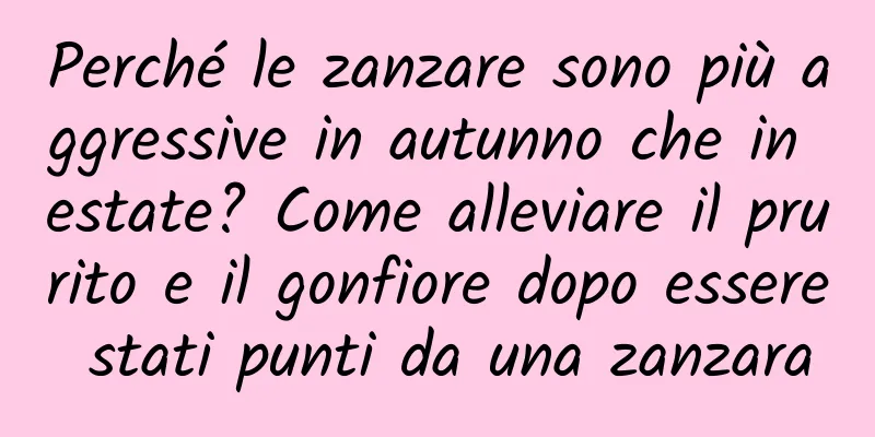 Perché le zanzare sono più aggressive in autunno che in estate? Come alleviare il prurito e il gonfiore dopo essere stati punti da una zanzara
