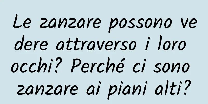 Le zanzare possono vedere attraverso i loro occhi? Perché ci sono zanzare ai piani alti?
