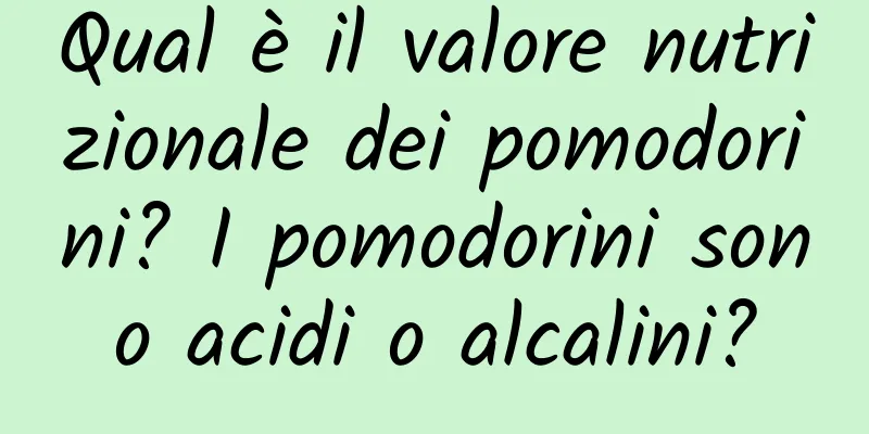Qual è il valore nutrizionale dei pomodorini? I pomodorini sono acidi o alcalini?