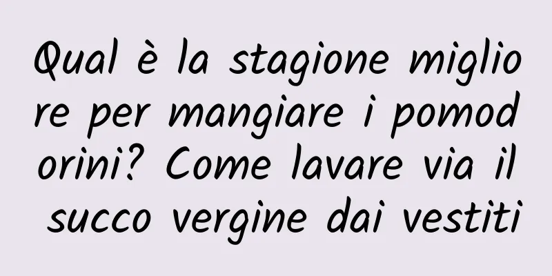 Qual è la stagione migliore per mangiare i pomodorini? Come lavare via il succo vergine dai vestiti