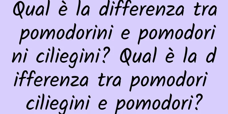 Qual è la differenza tra pomodorini e pomodorini ciliegini? Qual è la differenza tra pomodori ciliegini e pomodori?