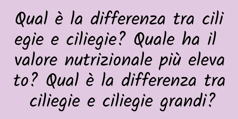 Qual è la differenza tra ciliegie e ciliegie? Quale ha il valore nutrizionale più elevato? Qual è la differenza tra ciliegie e ciliegie grandi?