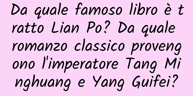 Da quale famoso libro è tratto Lian Po? Da quale romanzo classico provengono l'imperatore Tang Minghuang e Yang Guifei?