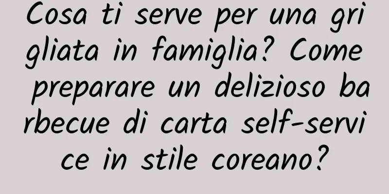 Cosa ti serve per una grigliata in famiglia? Come preparare un delizioso barbecue di carta self-service in stile coreano?