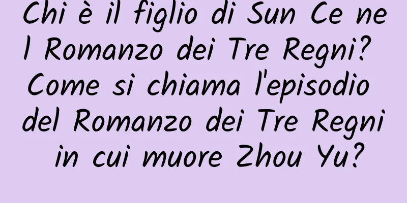 Chi è il figlio di Sun Ce nel Romanzo dei Tre Regni? Come si chiama l'episodio del Romanzo dei Tre Regni in cui muore Zhou Yu?
