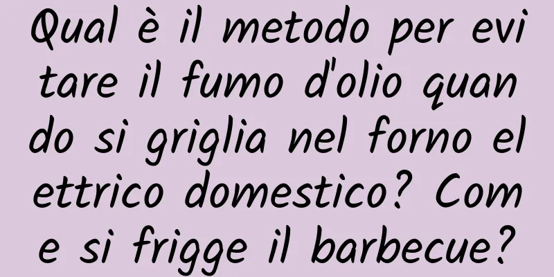 Qual è il metodo per evitare il fumo d'olio quando si griglia nel forno elettrico domestico? Come si frigge il barbecue?
