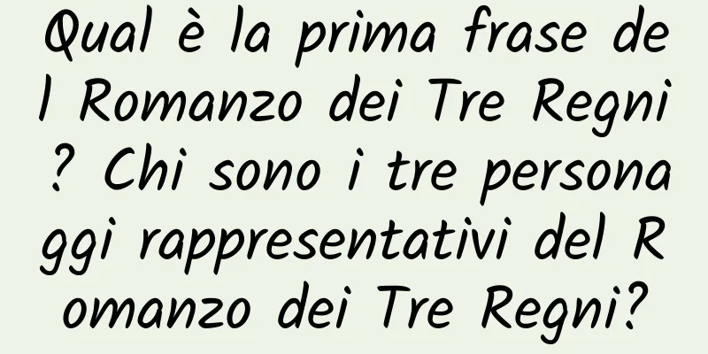 Qual è la prima frase del Romanzo dei Tre Regni? Chi sono i tre personaggi rappresentativi del Romanzo dei Tre Regni?