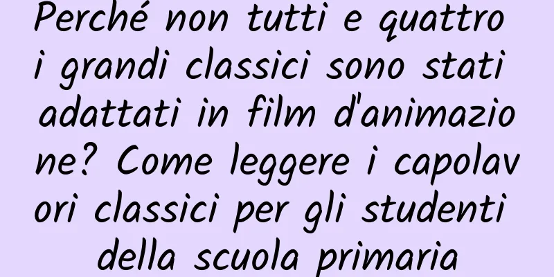 Perché non tutti e quattro i grandi classici sono stati adattati in film d'animazione? Come leggere i capolavori classici per gli studenti della scuola primaria