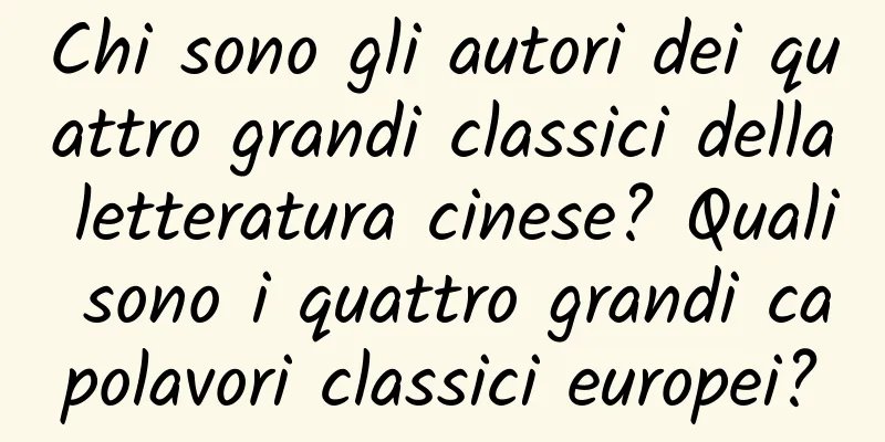 Chi sono gli autori dei quattro grandi classici della letteratura cinese? Quali sono i quattro grandi capolavori classici europei?