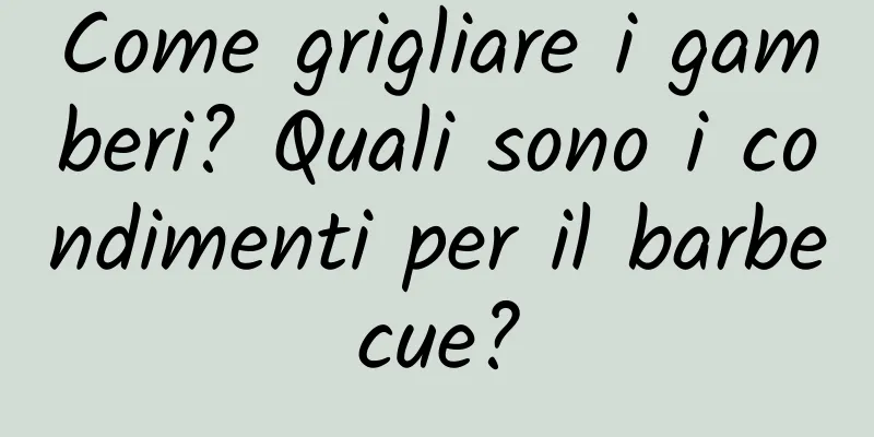 Come grigliare i gamberi? Quali sono i condimenti per il barbecue?