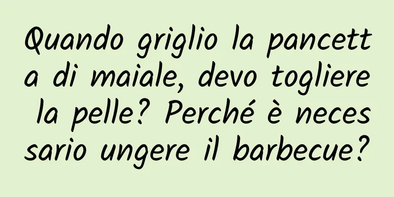 Quando griglio la pancetta di maiale, devo togliere la pelle? Perché è necessario ungere il barbecue?