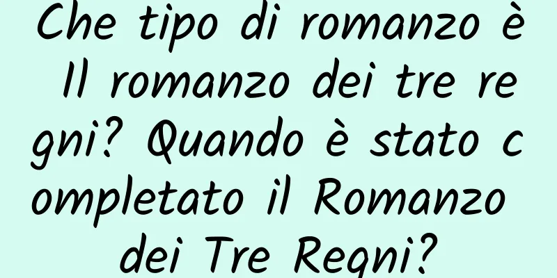 Che tipo di romanzo è Il romanzo dei tre regni? Quando è stato completato il Romanzo dei Tre Regni?