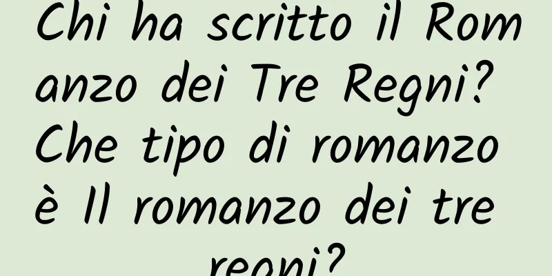 Chi ha scritto il Romanzo dei Tre Regni? Che tipo di romanzo è Il romanzo dei tre regni?