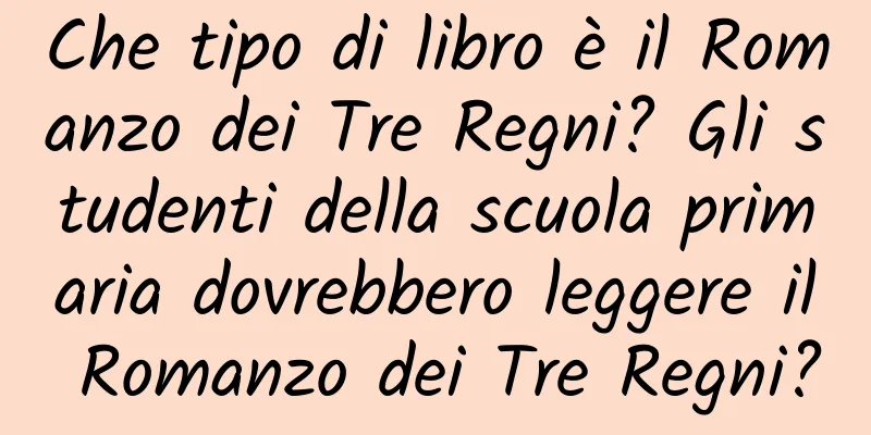 Che tipo di libro è il Romanzo dei Tre Regni? Gli studenti della scuola primaria dovrebbero leggere il Romanzo dei Tre Regni?