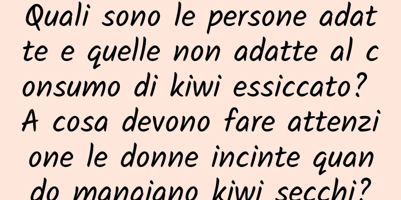 Quali sono le persone adatte e quelle non adatte al consumo di kiwi essiccato? A cosa devono fare attenzione le donne incinte quando mangiano kiwi secchi?