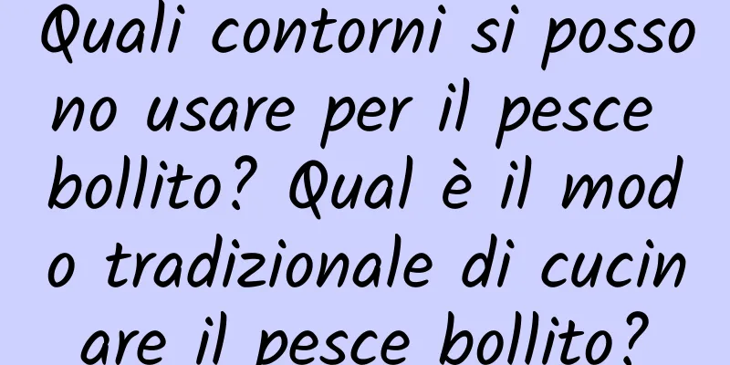 Quali contorni si possono usare per il pesce bollito? Qual è il modo tradizionale di cucinare il pesce bollito?
