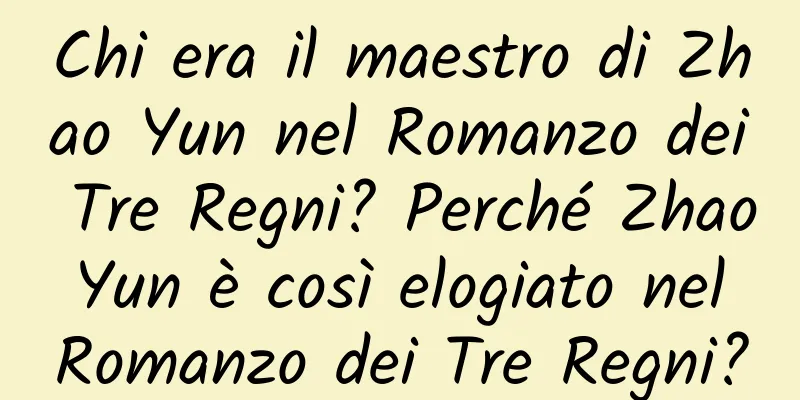 Chi era il maestro di Zhao Yun nel Romanzo dei Tre Regni? Perché Zhao Yun è così elogiato nel Romanzo dei Tre Regni?