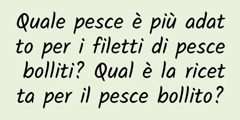 Quale pesce è più adatto per i filetti di pesce bolliti? Qual è la ricetta per il pesce bollito?