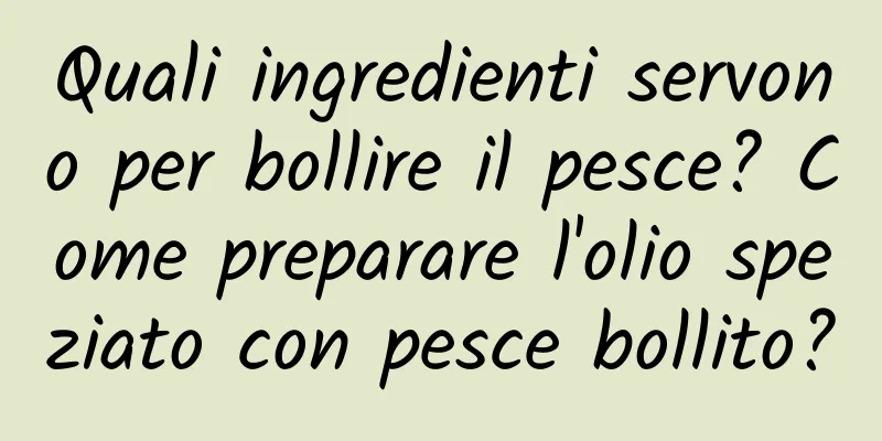 Quali ingredienti servono per bollire il pesce? Come preparare l'olio speziato con pesce bollito?