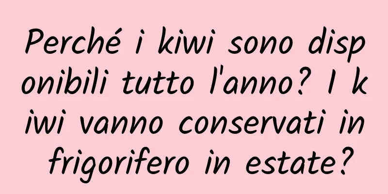 Perché i kiwi sono disponibili tutto l'anno? I kiwi vanno conservati in frigorifero in estate?