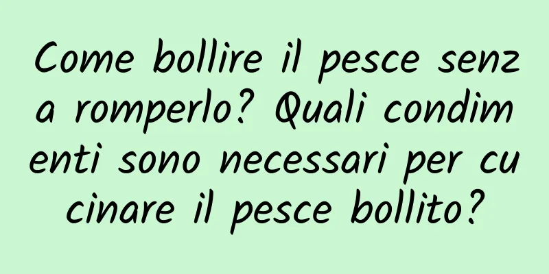 Come bollire il pesce senza romperlo? Quali condimenti sono necessari per cucinare il pesce bollito?