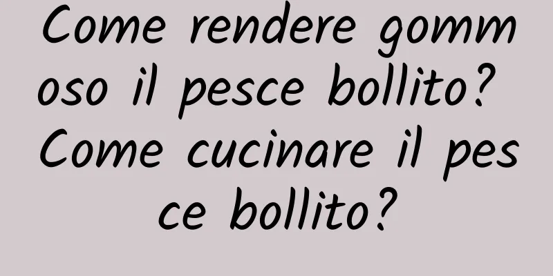 Come rendere gommoso il pesce bollito? Come cucinare il pesce bollito?
