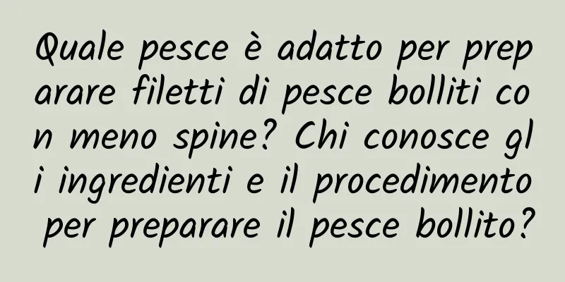 Quale pesce è adatto per preparare filetti di pesce bolliti con meno spine? Chi conosce gli ingredienti e il procedimento per preparare il pesce bollito?