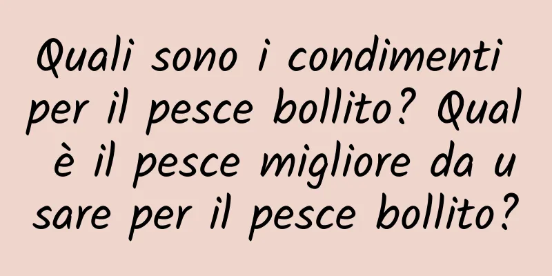 Quali sono i condimenti per il pesce bollito? Qual è il pesce migliore da usare per il pesce bollito?