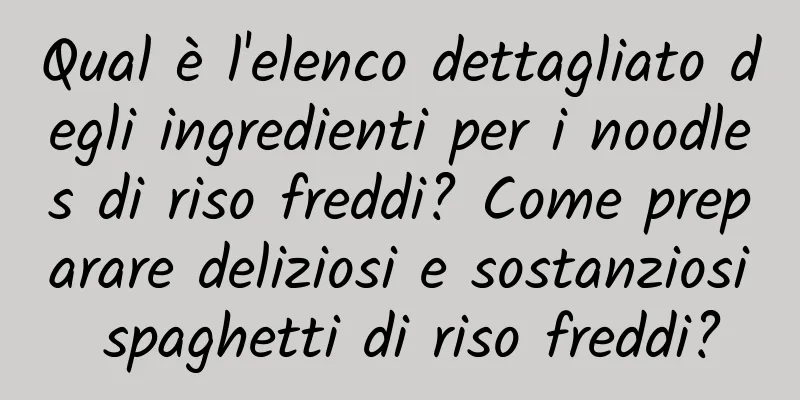 Qual è l'elenco dettagliato degli ingredienti per i noodles di riso freddi? Come preparare deliziosi e sostanziosi spaghetti di riso freddi?