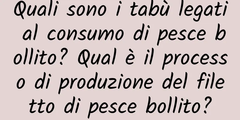 Quali sono i tabù legati al consumo di pesce bollito? Qual è il processo di produzione del filetto di pesce bollito?