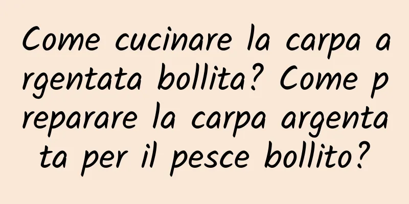 Come cucinare la carpa argentata bollita? Come preparare la carpa argentata per il pesce bollito?