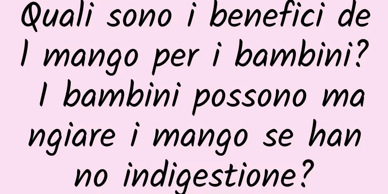 Quali sono i benefici del mango per i bambini? I bambini possono mangiare i mango se hanno indigestione?