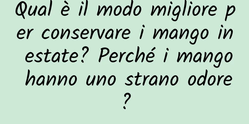 Qual è il modo migliore per conservare i mango in estate? Perché i mango hanno uno strano odore?