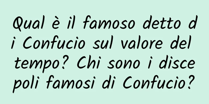 Qual è il famoso detto di Confucio sul valore del tempo? Chi sono i discepoli famosi di Confucio?
