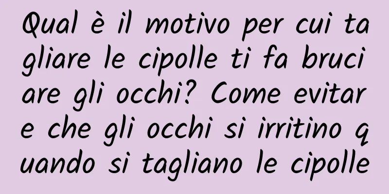 Qual è il motivo per cui tagliare le cipolle ti fa bruciare gli occhi? Come evitare che gli occhi si irritino quando si tagliano le cipolle