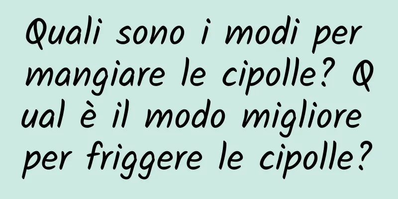 Quali sono i modi per mangiare le cipolle? Qual è il modo migliore per friggere le cipolle?