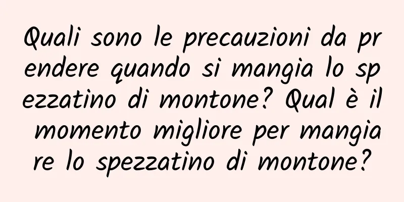 Quali sono le precauzioni da prendere quando si mangia lo spezzatino di montone? Qual è il momento migliore per mangiare lo spezzatino di montone?