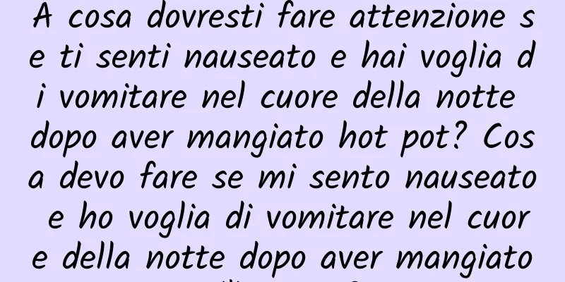 A cosa dovresti fare attenzione se ti senti nauseato e hai voglia di vomitare nel cuore della notte dopo aver mangiato hot pot? Cosa devo fare se mi sento nauseato e ho voglia di vomitare nel cuore della notte dopo aver mangiato l'hot pot?