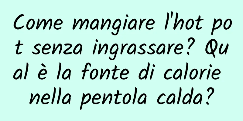 Come mangiare l'hot pot senza ingrassare? Qual è la fonte di calorie nella pentola calda?